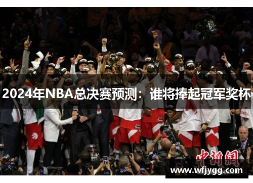 2024年NBA总决赛预测：谁将捧起冠军奖杯