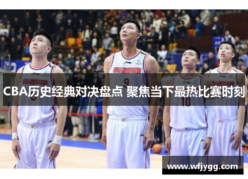 CBA历史经典对决盘点 聚焦当下最热比赛时刻