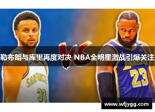 勒布朗与库里再度对决 NBA全明星激战引爆关注